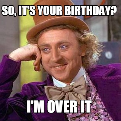 Meme Maker - SO, It's your birthday? I'm over it Meme Generator!