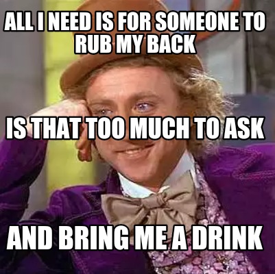 Meme Maker All I Need Is For Someone To Rub My Back And Bring Me A Drink Is That Too Much T Meme Generator