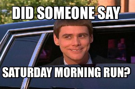 Meme Maker - Did someone say Saturday morning run? Meme Generator!