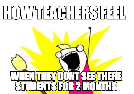 Meme Maker - How teachers feel When they dont see there students for 2 ...