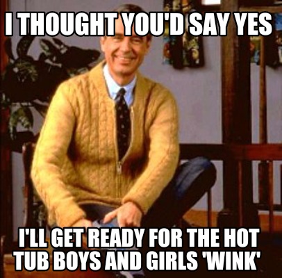 Meme Maker I Thought You D Say Yes I Ll Get Ready For The Hot Tub Boys And Girls Wink Meme Generator