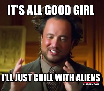 Meme Maker It S All Good Girl I Ll Just Chill With Aliens Meme Generator