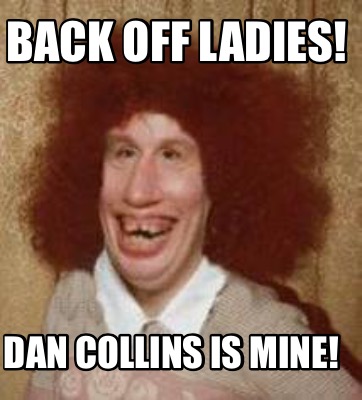 Meme Maker - Back off ladies! Dan Collins is mine! Meme Generator!