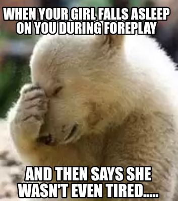 Meme Maker - When your girl falls asleep on you during foreplay And ...