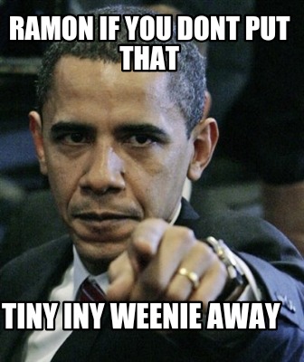 Meme Maker Ramon If You Dont Put That Tiny Iny Weenie Away Meme Generator