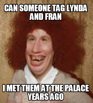 Meme Maker - Can Someone Tag Lynda and fran I met them at the palace ...