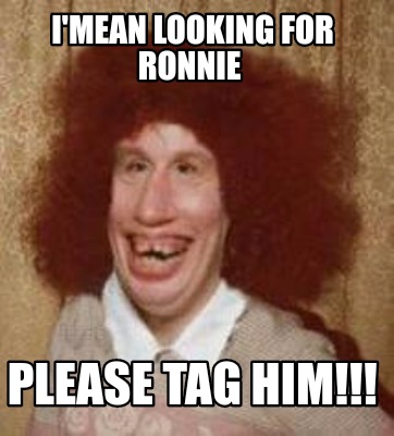 Meme Maker - I'mean looking for Ronnie Please tag him!!! Meme Generator!