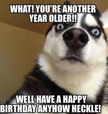 Meme Maker - What! You're another year older!! Well have a Happy ...