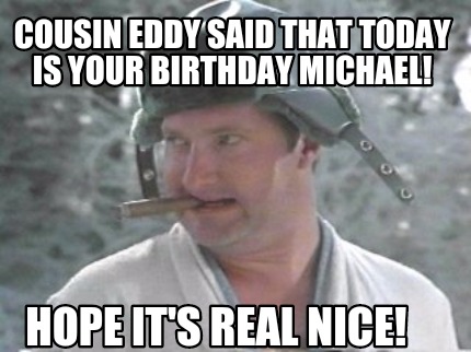 Meme Maker - Cousin Eddy said that today is your birthday Michael! Hope ...