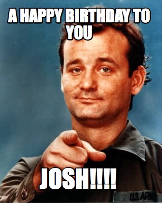 Meme Maker - A Happy Birthday To YOU JOSH!!!! Meme Generator!