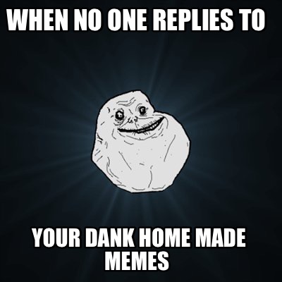 Meme Maker - When no one replies to Your dank home made memes Meme ...