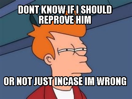 Meme Maker - Dont know if i should reprove him or not just incase im ...