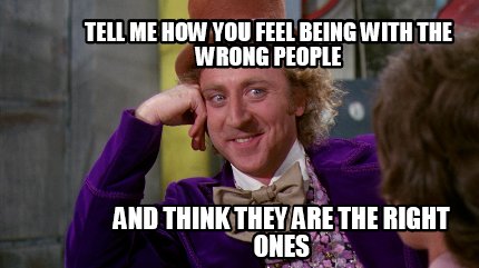 Meme Maker - Tell me how you feel being with the wrong people And think ...