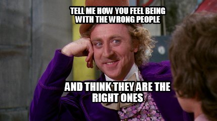 Meme Maker - Tell me how you feel being with the wrong people And think ...