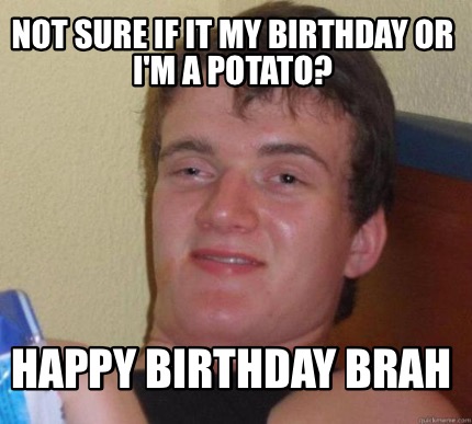 Meme Maker - Not sure if it my birthday or I'm a potato? Happy birthday ...