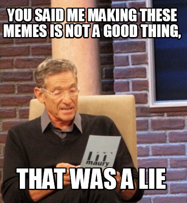 Meme Maker - You said me making these Memes is not a good thing, That ...