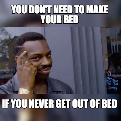 Meme Maker You Don T Need To Make Your Bed If You Never Get Out Of Bed Meme Generator