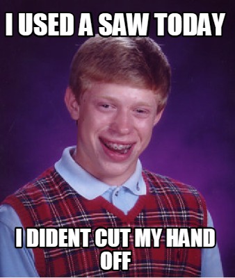 Meme Maker - i used a saw today i dident cut my hand off Meme Generator!