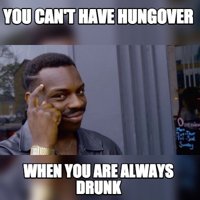 Meme Maker You can't have hungover when you always drunk Meme Generator!