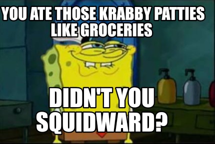 Meme Maker - You ate those krabby patties like groceries Didn't you ...