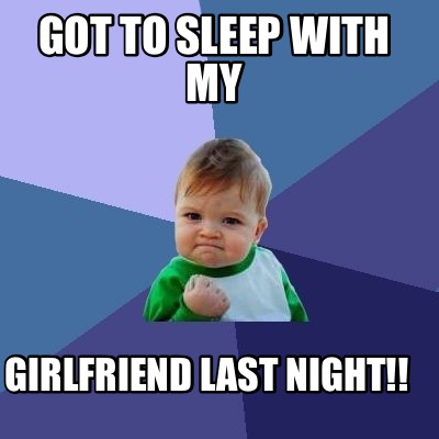 Meme Maker - Got to sleep with my Girlfriend last night!! Meme Generator!