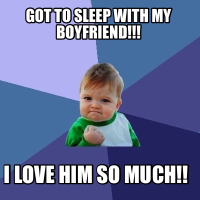 Meme Maker Got To Sleep With My Boyfriend I Love Him So Much Meme Generator