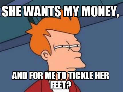 Meme Maker She Wants My Money And For Me To Tickle Her Feet Meme Generator