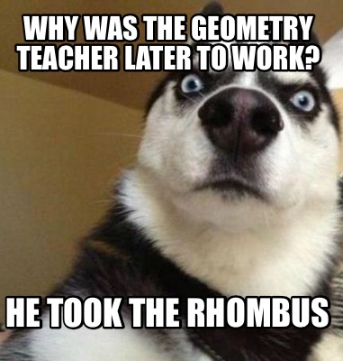 Meme Maker - Why was the geometry teacher later to work? He took the ...