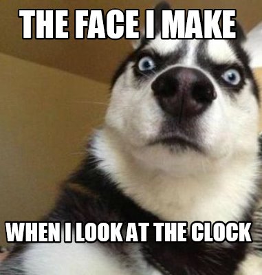 Meme Maker - The face I make when I look at the clock Meme Generator!