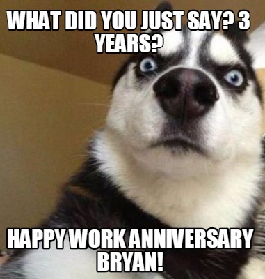 Meme Maker - What did you just say? 3 years? HAPPY WORK ANNIVERSARY ...