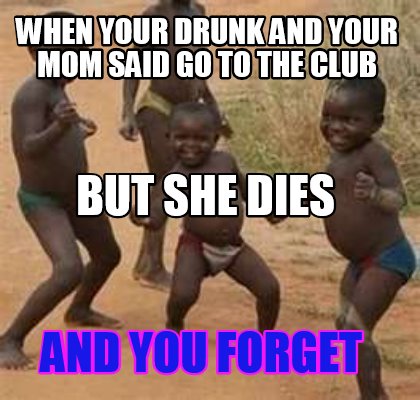 Meme Maker - when drunk and your mom said go the club and you forget but she dies Meme Generator!