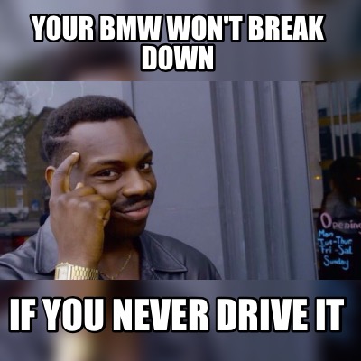 Meme Maker Your Bmw Won T Break Down If You Never Drive It Meme Generator