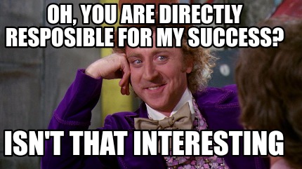 Meme Maker - Oh, you are directly resposible for my success? Isn't that ...