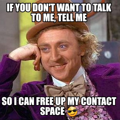 Meme Maker If You Don T Want To Talk To Me Tell Me So I Can Free Up My Contact Space Meme Generator