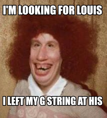 Meme Maker I M Looking For Louis I Left My G String At His Meme Generator