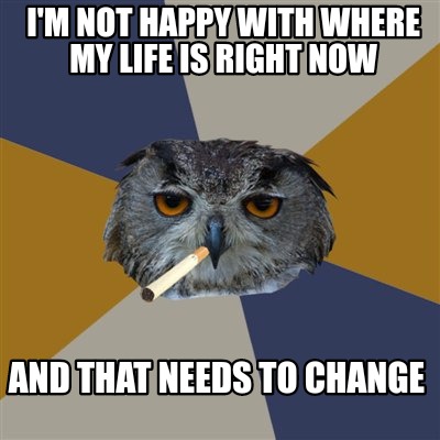 Meme Maker I M Not Happy With Where My Life Is Right Now And That Needs To Change Meme Generator