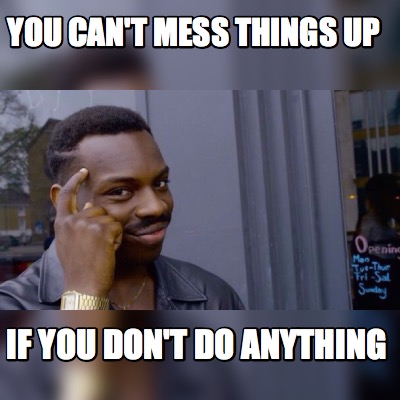 Meme Maker - you can't mess things up if you don't do anything Meme ...