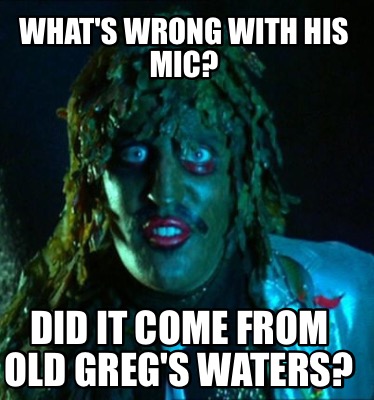 Meme Maker - What's wrong with his mic? Did it come from old greg's ...