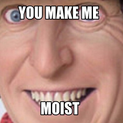 you make me moist meme