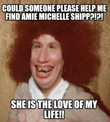 Meme Maker Could Someone Please Help Me Find Amie Michelle Shipp She Is The Love Of My Meme Generator