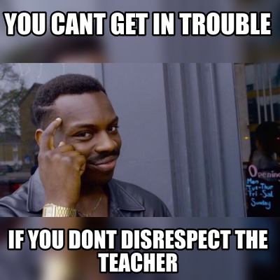 Meme Maker - You Cant Get In Trouble If You Dont Disrespect The Teacher 