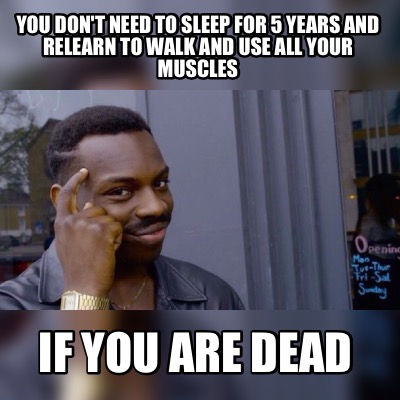 Meme Maker You Don T Need To Sleep For 5 Years And Relearn To Walk And Use All Your Muscles Meme Generator