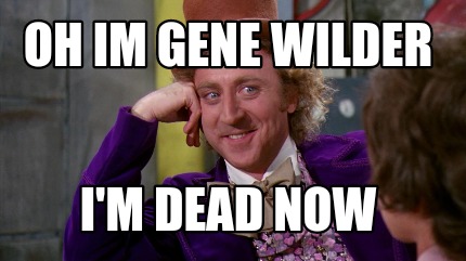 Meme Maker - Oh Im Gene Wilder I'm dead now Meme Generator!