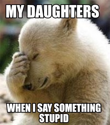 Meme Maker My Daughters When I Say Something Stupid Meme Generator