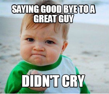 Meme Maker - Saying good bye to a great guy Didn't cry Meme Generator!