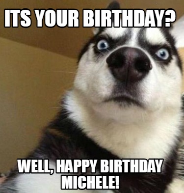 Meme Maker - Its Your Birthday? Well, Happy Birthday Michele! Meme ...
