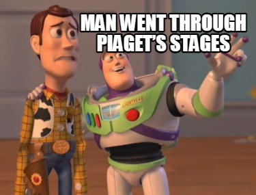 Meme Maker man went through piaget s stages Meme Generator