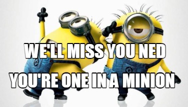 Meme Maker - WE'LL MISS YOU NED YOU'RE ONE IN A MINION Meme Generator!