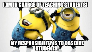 Meme Maker - I AM IN CHARGE OF TEACHING STUDENTS! my responsibility is ...