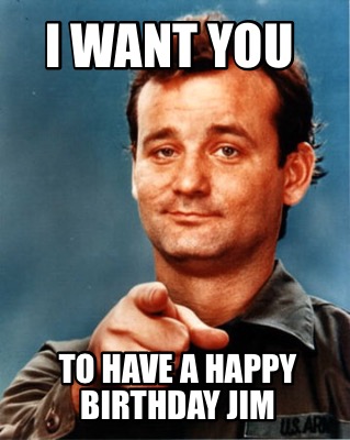 Meme Maker - I WANT YOU TO HAVE A HAPPY BIRTHDAY JIM Meme Generator!